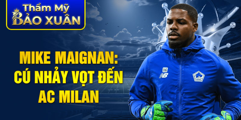 Mike Maignan: Cú nhảy vọt đến AC Milan