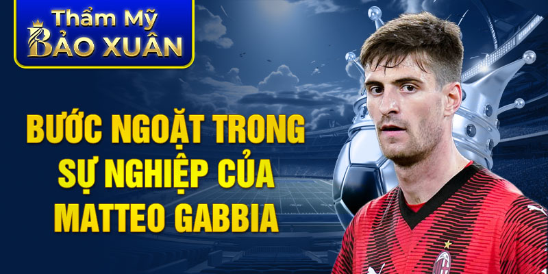 Bước ngoặt trong sự nghiệp của Matteo Gabbia