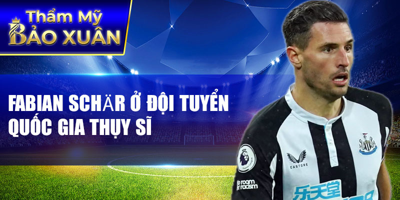 Fabian Schär ở đội tuyển quốc gia Thụy Sĩ