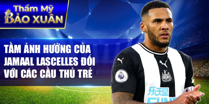 Tầm ảnh hưởng của Jamaal Lascelles đối với các cầu thủ trẻ