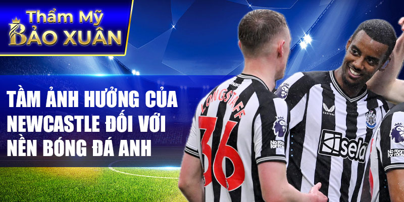 Tầm ảnh hưởng của Newcastle đối với nền bóng đá Anh