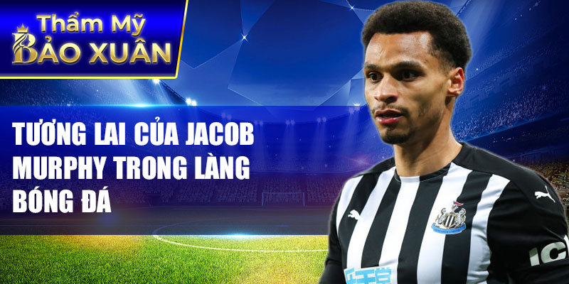 Tương lai của Jacob Murphy trong làng bóng đá