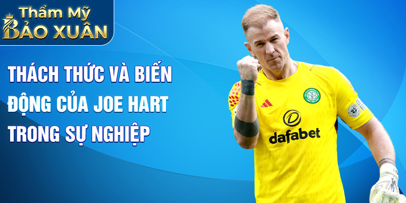 Thách thức và biến động của Joe Hart trong sự nghiệp